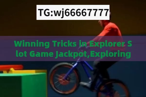 Winning Tricks in Explorer Slot Game Jackpot,Exploring the Secrets of Slot Game Jackpot Winning Tricks